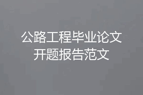 公路工程毕业论文开题报告范文