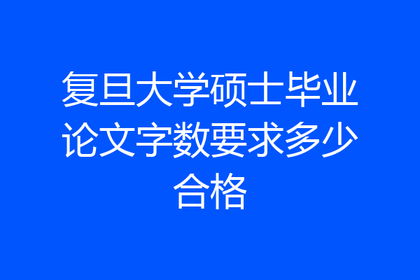 复旦大学硕士毕业论文字数要求多少合格