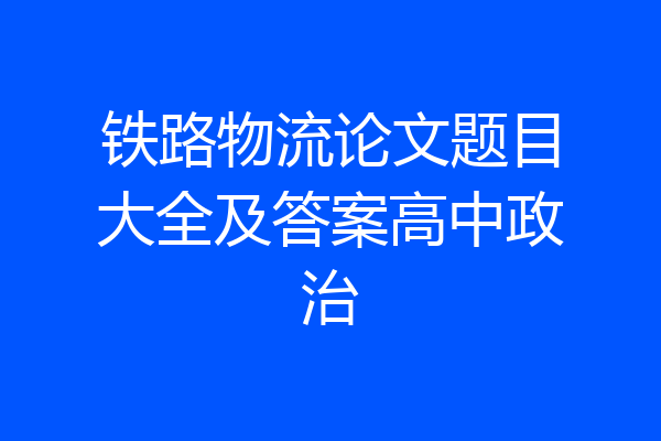铁路物流论文题目大全及答案高中政治