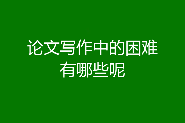 论文写作中的困难有哪些呢