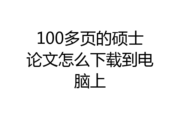 100多页的硕士论文怎么下载到电脑上