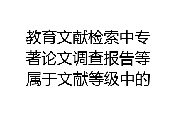 教育文献检索中专著论文调查报告等属于文献等级中的