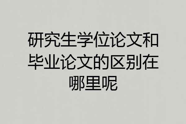 研究生学位论文和毕业论文的区别在哪里呢