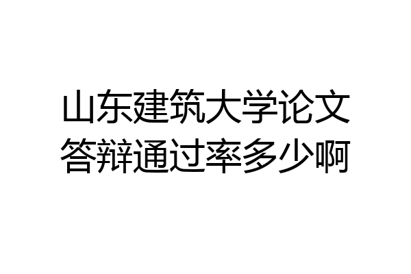山东建筑大学论文答辩通过率多少啊
