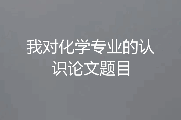 我对化学专业的认识论文题目