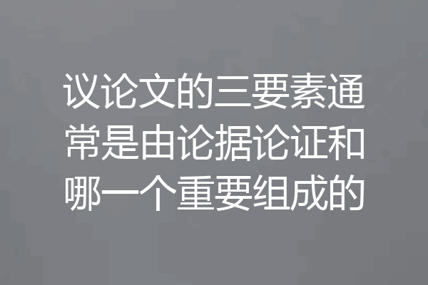 议论文的三要素通常是由论据论证和哪一个重要组成的