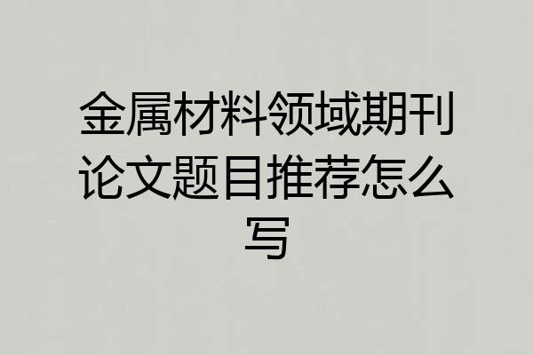 金属材料领域期刊论文题目推荐怎么写