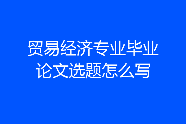 贸易经济专业毕业论文选题怎么写