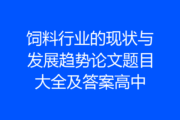 饲料行业的现状与发展趋势论文题目大全及答案高中