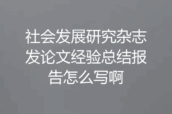 社会发展研究杂志发论文经验总结报告怎么写啊