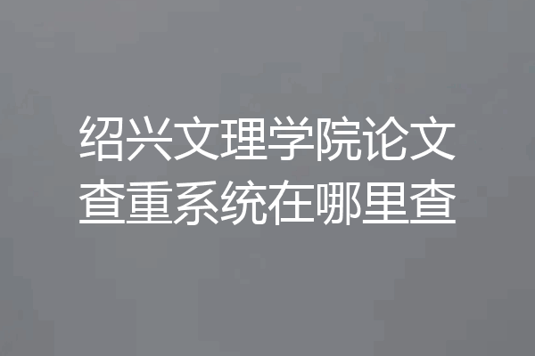绍兴文理学院论文查重系统在哪里查