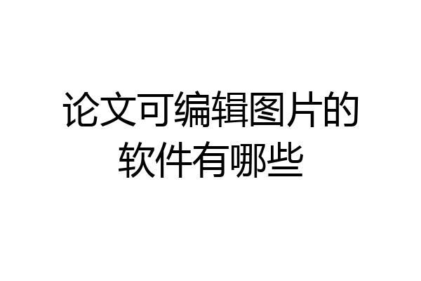 论文可编辑图片的软件有哪些