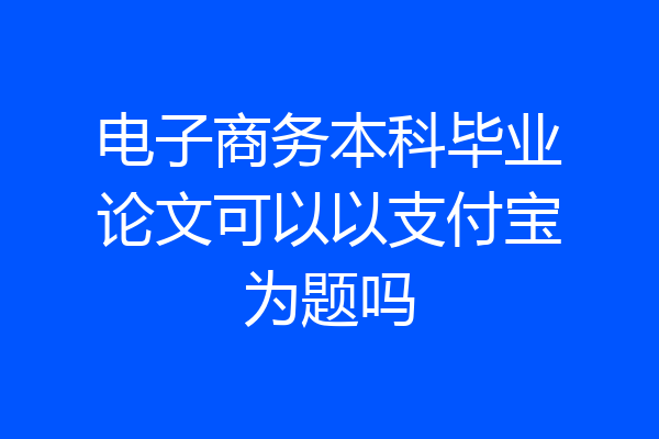 电子商务本科毕业论文可以以支付宝为题吗