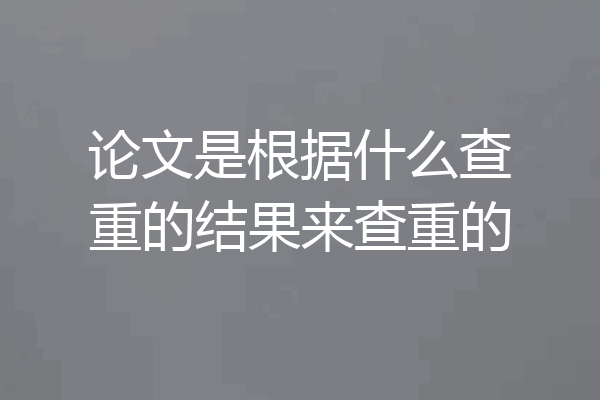 论文是根据什么查重的结果来查重的