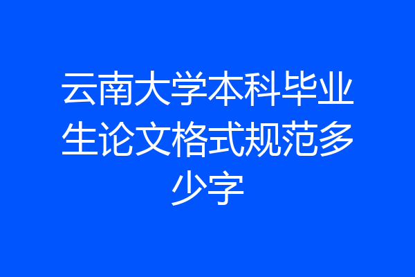 云南大学本科毕业生论文格式规范多少字