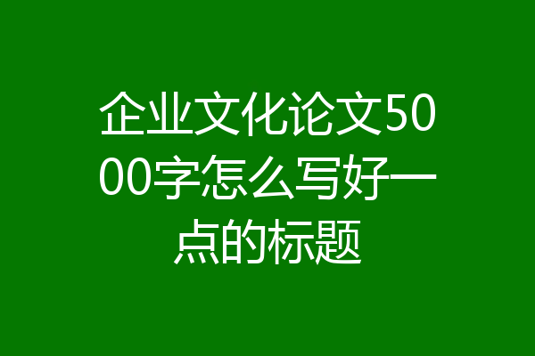企业文化论文5000字怎么写好一点的标题
