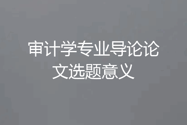 审计学专业导论论文选题意义