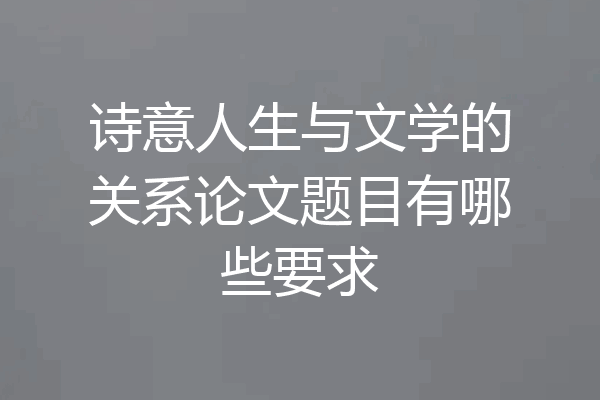 诗意人生与文学的关系论文题目有哪些要求