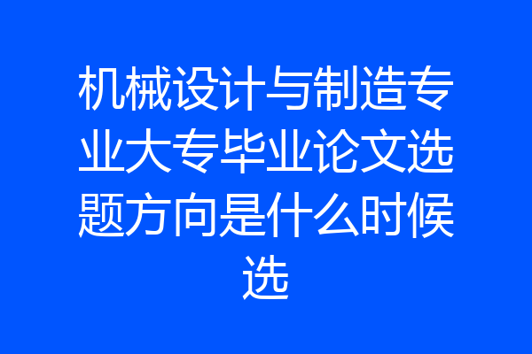 机械设计与制造专业大专毕业论文选题方向是什么时候选