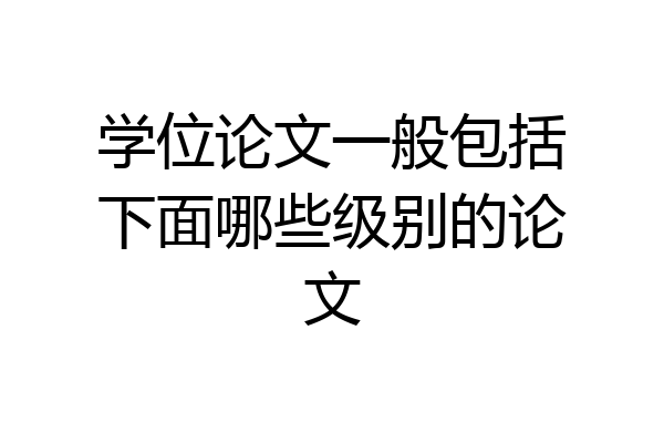 学位论文一般包括下面哪些级别的论文