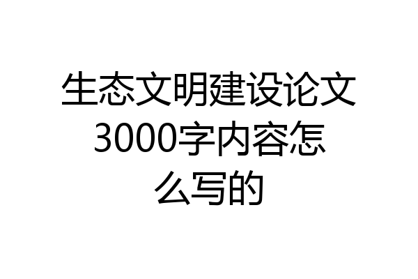 生态文明建设论文3000字内容怎么写的