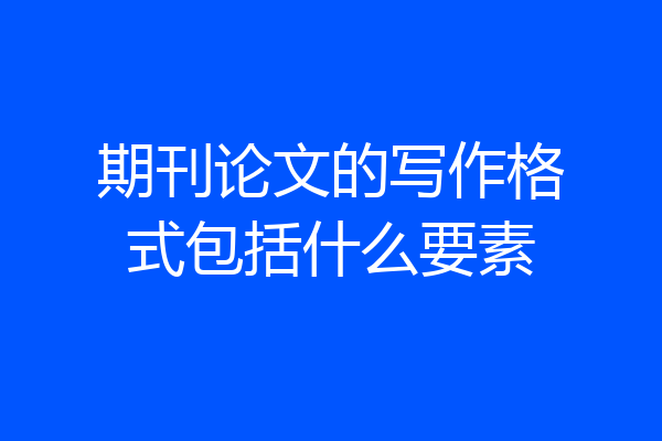 期刊论文的写作格式包括什么要素