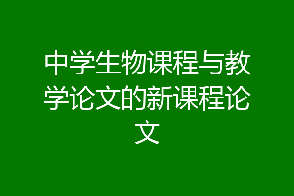 中学生物课程与教学论文的新课程论文