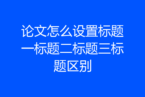 论文怎么设置标题一标题二标题三标题区别