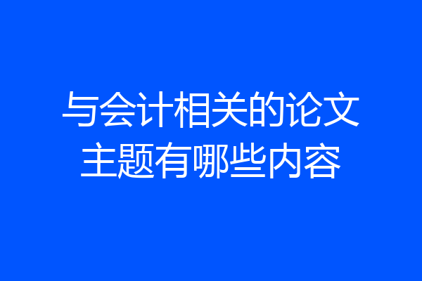 与会计相关的论文主题有哪些内容