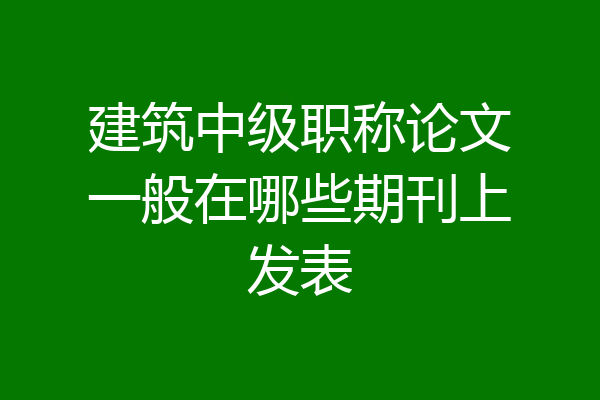 建筑中级职称论文一般在哪些期刊上发表