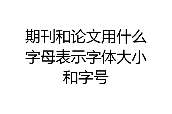 期刊和论文用什么字母表示字体大小和字号