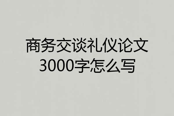 商务交谈礼仪论文3000字怎么写