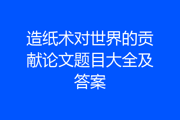 造纸术对世界的贡献论文题目大全及答案