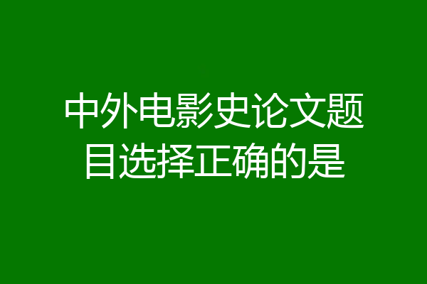 中外电影史论文题目选择正确的是