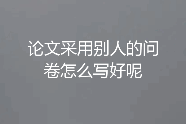 论文采用别人的问卷怎么写好呢