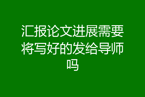 汇报论文进展需要将写好的发给导师吗