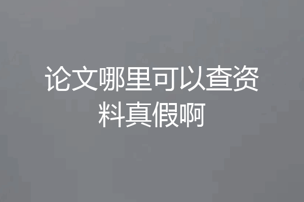 论文哪里可以查资料真假啊