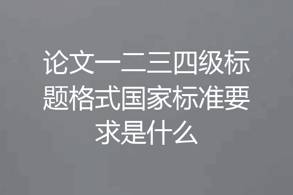 论文一二三四级标题格式国家标准要求是什么