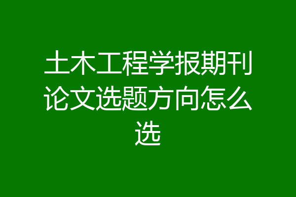土木工程学报期刊论文选题方向怎么选