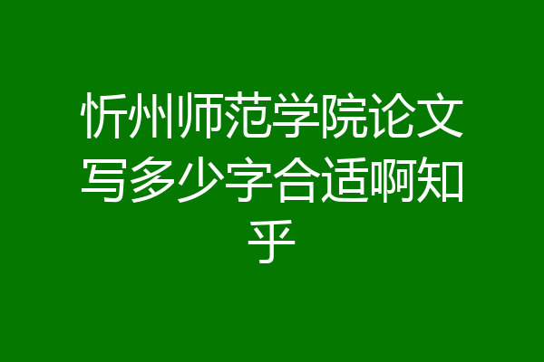 忻州师范学院论文写多少字合适啊知乎