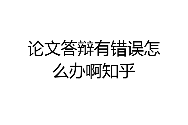 论文答辩有错误怎么办啊知乎