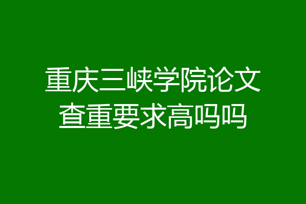 重庆三峡学院论文查重要求高吗吗