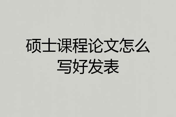 硕士课程论文怎么写好发表