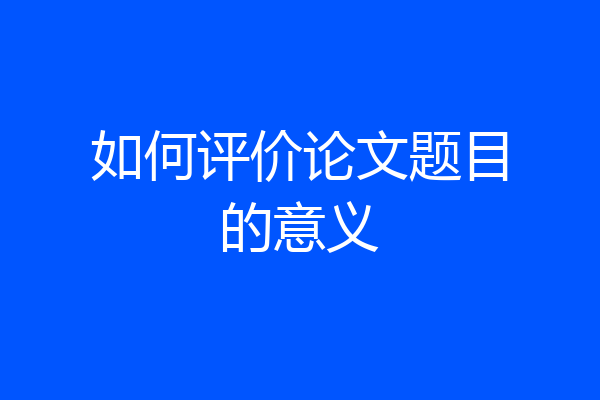 如何评价论文题目的意义