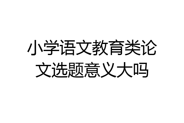 小学语文教育类论文选题意义大吗