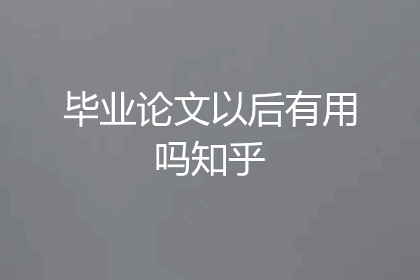 毕业论文以后有用吗知乎