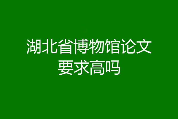湖北省博物馆论文要求高吗