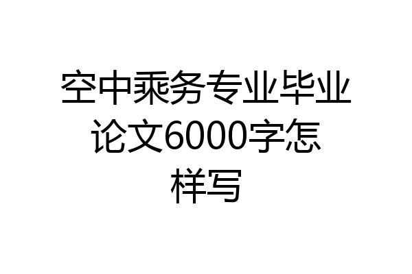 空中乘务专业毕业论文6000字怎样写