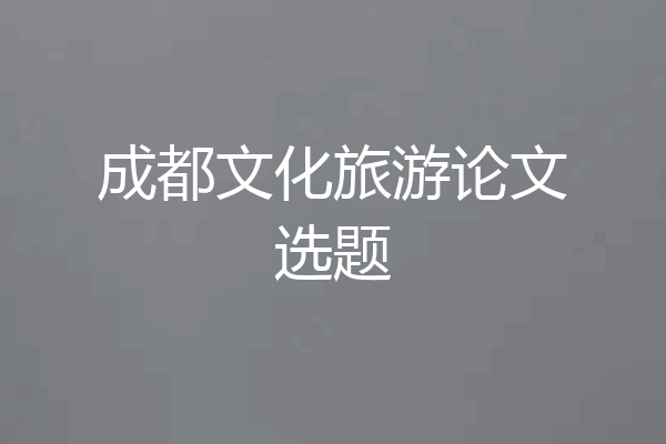 成都文化旅游论文选题