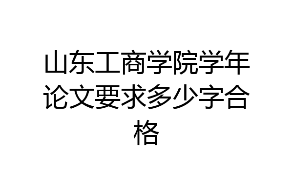 山东工商学院学年论文要求多少字合格